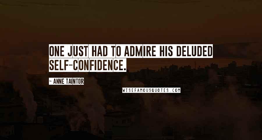 Anne Taintor Quotes: One just had to admire his deluded self-confidence.