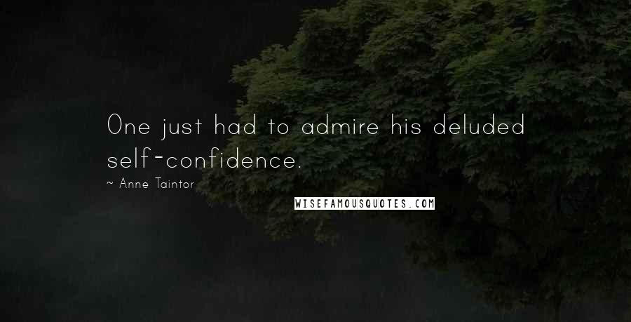 Anne Taintor Quotes: One just had to admire his deluded self-confidence.