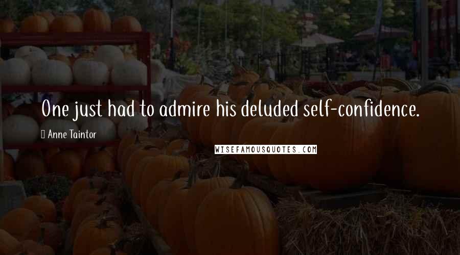 Anne Taintor Quotes: One just had to admire his deluded self-confidence.