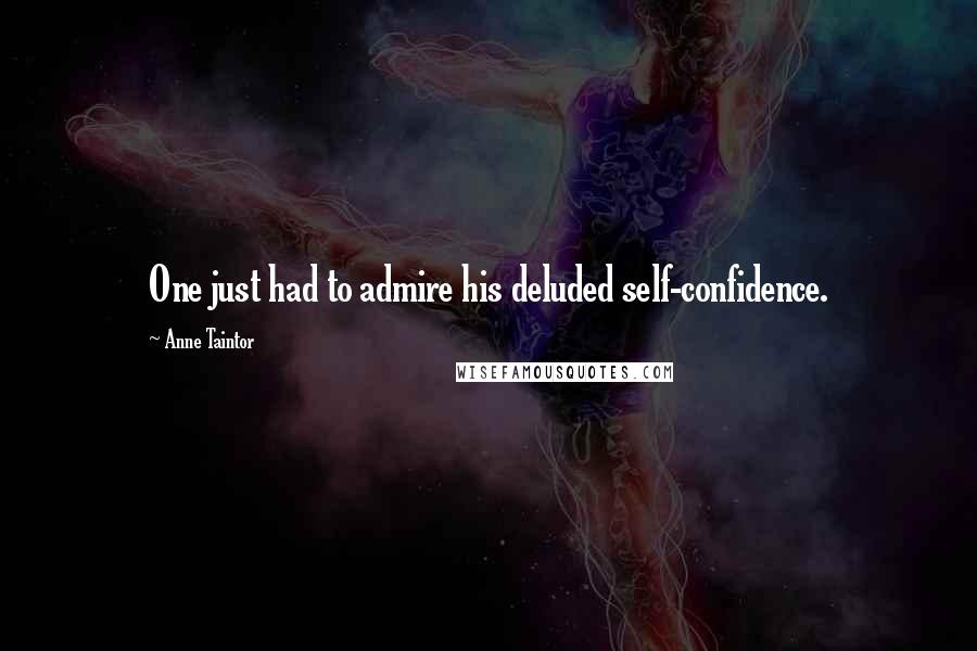 Anne Taintor Quotes: One just had to admire his deluded self-confidence.