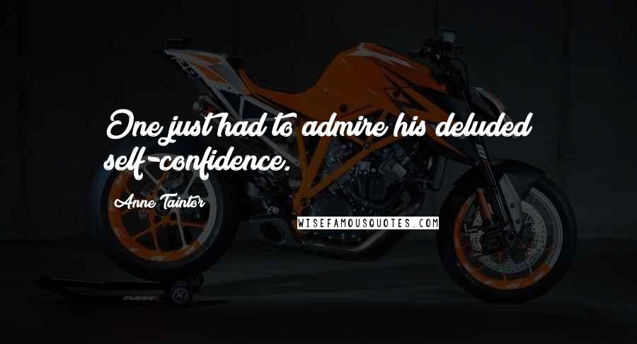 Anne Taintor Quotes: One just had to admire his deluded self-confidence.