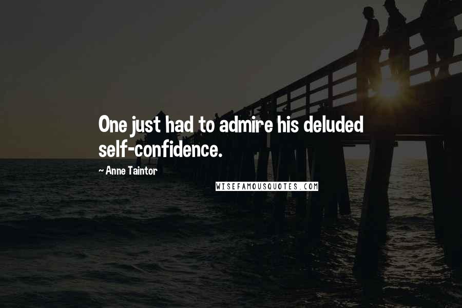Anne Taintor Quotes: One just had to admire his deluded self-confidence.