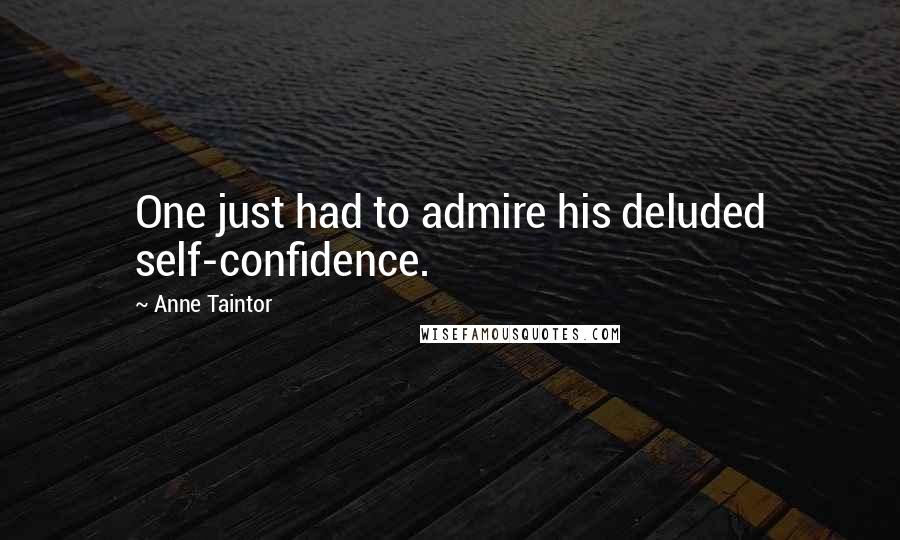 Anne Taintor Quotes: One just had to admire his deluded self-confidence.