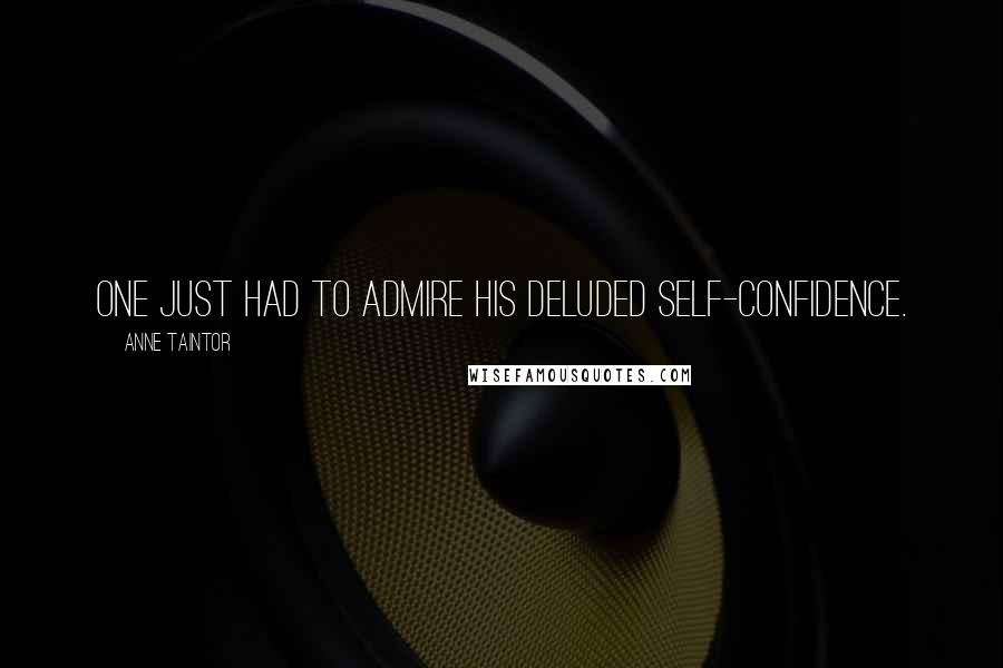 Anne Taintor Quotes: One just had to admire his deluded self-confidence.