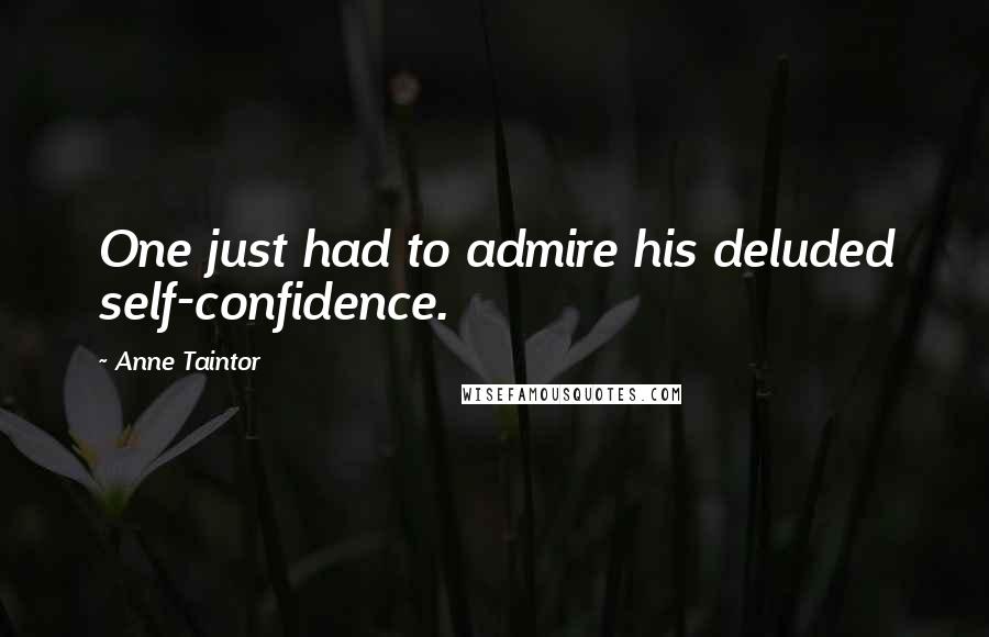 Anne Taintor Quotes: One just had to admire his deluded self-confidence.