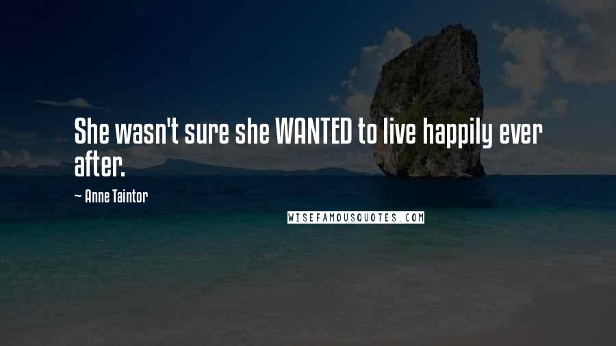 Anne Taintor Quotes: She wasn't sure she WANTED to live happily ever after.