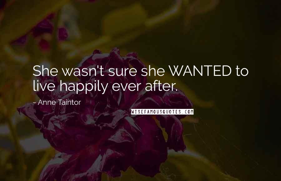 Anne Taintor Quotes: She wasn't sure she WANTED to live happily ever after.