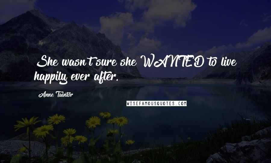 Anne Taintor Quotes: She wasn't sure she WANTED to live happily ever after.