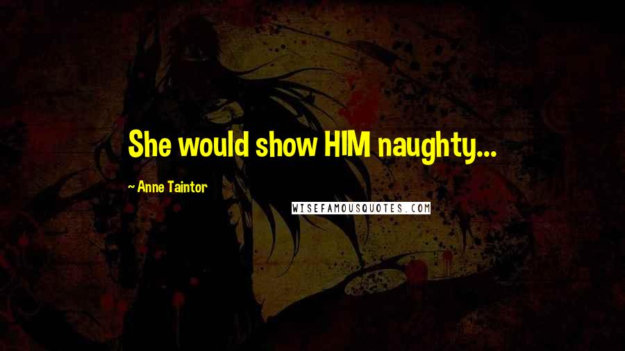 Anne Taintor Quotes: She would show HIM naughty...