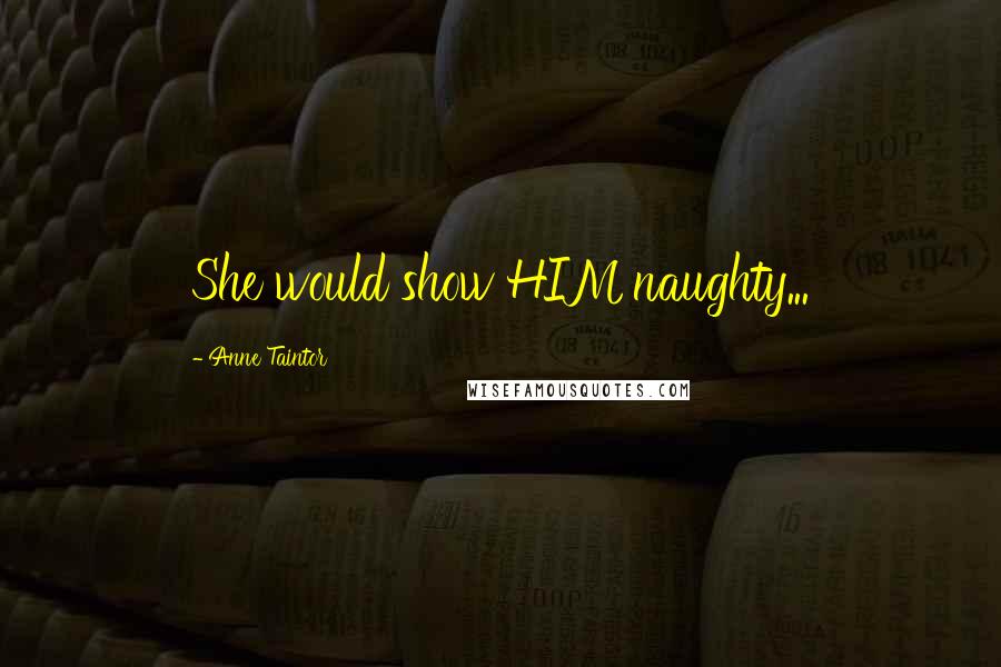 Anne Taintor Quotes: She would show HIM naughty...