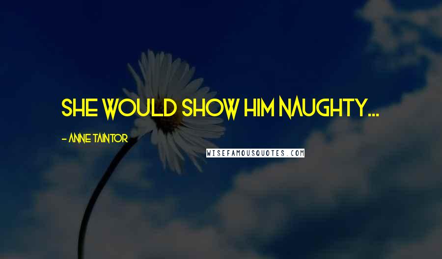 Anne Taintor Quotes: She would show HIM naughty...
