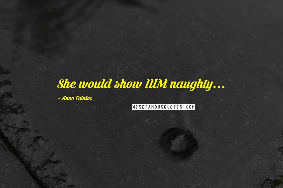 Anne Taintor Quotes: She would show HIM naughty...