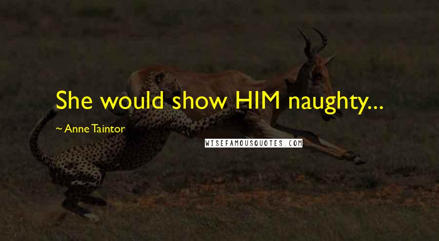Anne Taintor Quotes: She would show HIM naughty...