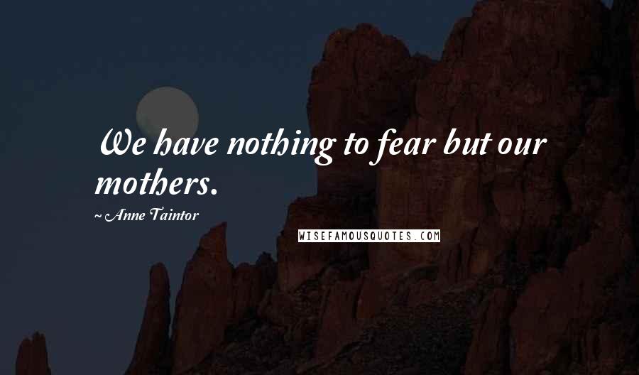 Anne Taintor Quotes: We have nothing to fear but our mothers.