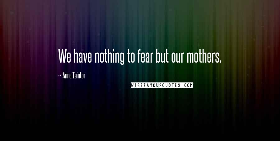 Anne Taintor Quotes: We have nothing to fear but our mothers.