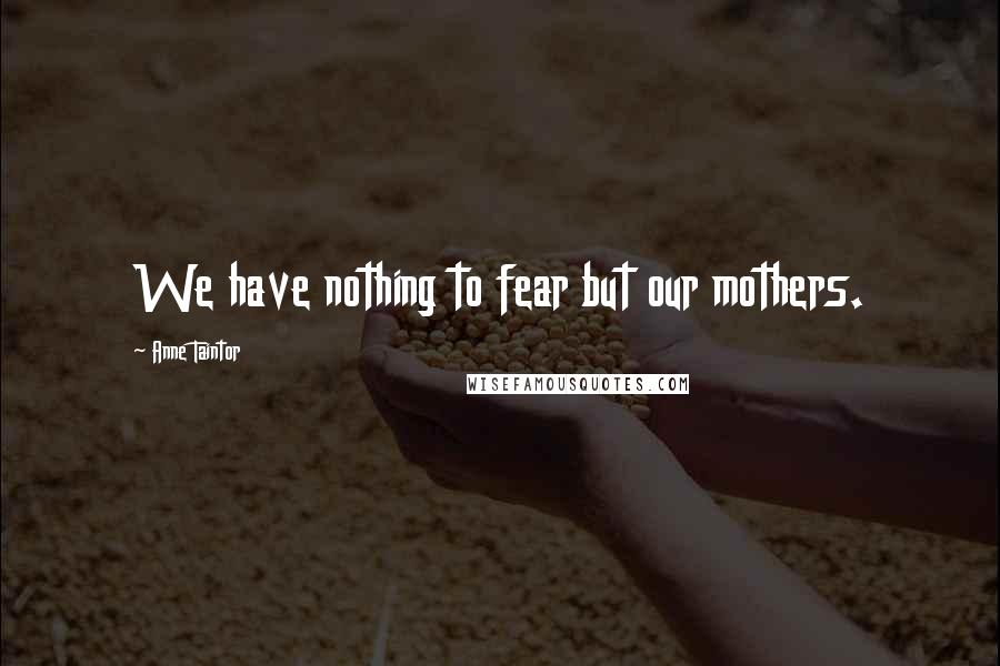 Anne Taintor Quotes: We have nothing to fear but our mothers.