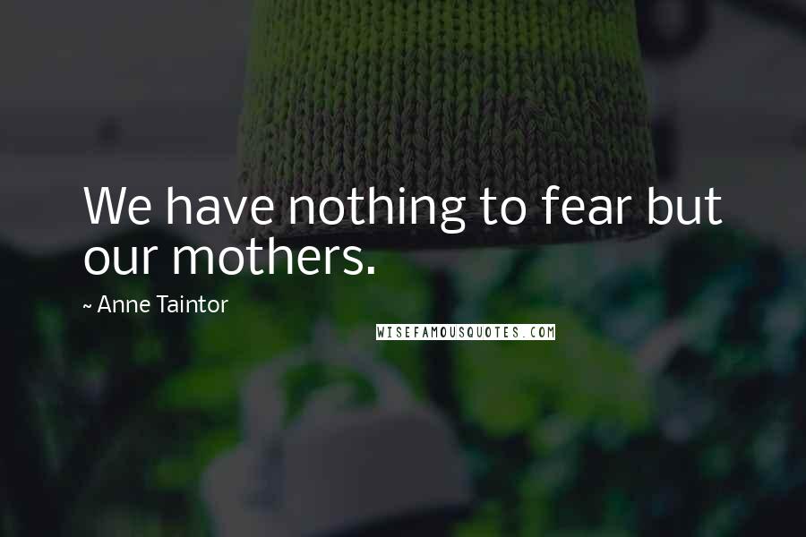 Anne Taintor Quotes: We have nothing to fear but our mothers.