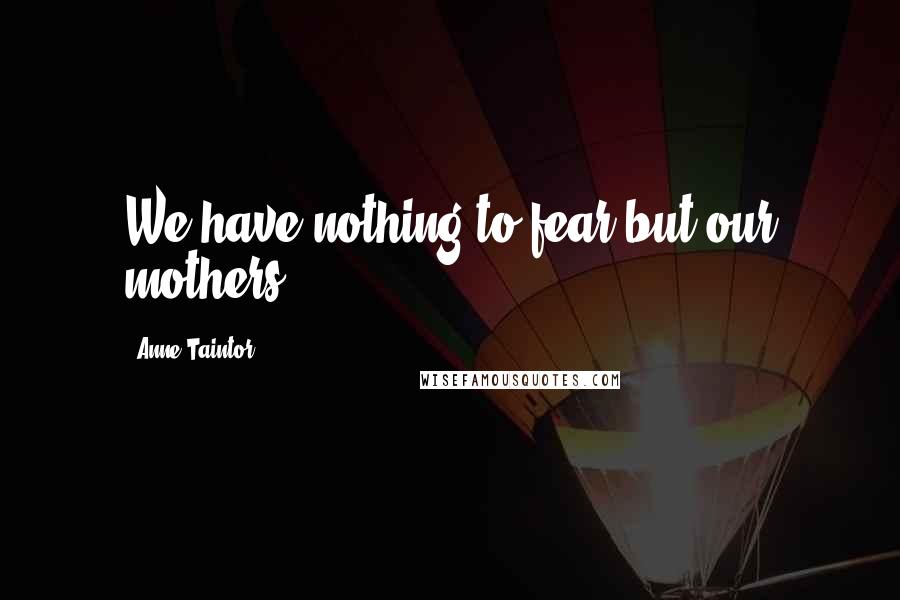 Anne Taintor Quotes: We have nothing to fear but our mothers.