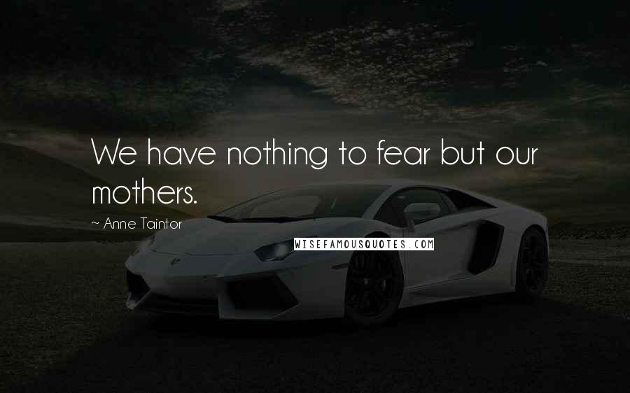 Anne Taintor Quotes: We have nothing to fear but our mothers.