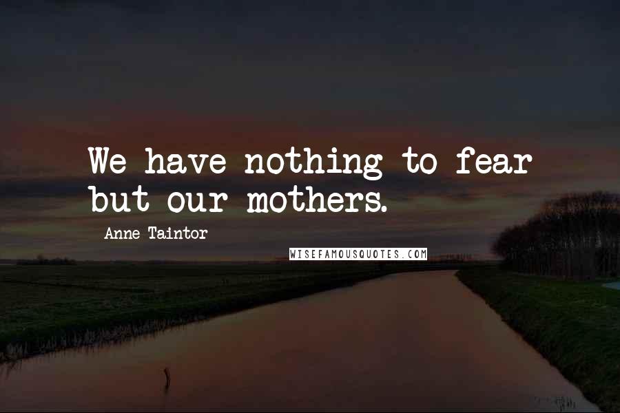 Anne Taintor Quotes: We have nothing to fear but our mothers.