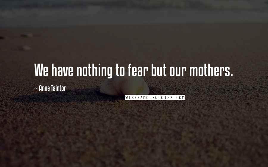 Anne Taintor Quotes: We have nothing to fear but our mothers.