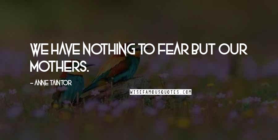 Anne Taintor Quotes: We have nothing to fear but our mothers.