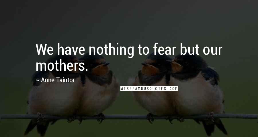 Anne Taintor Quotes: We have nothing to fear but our mothers.