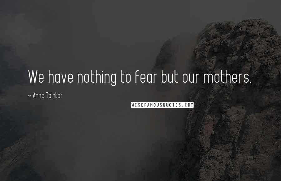 Anne Taintor Quotes: We have nothing to fear but our mothers.