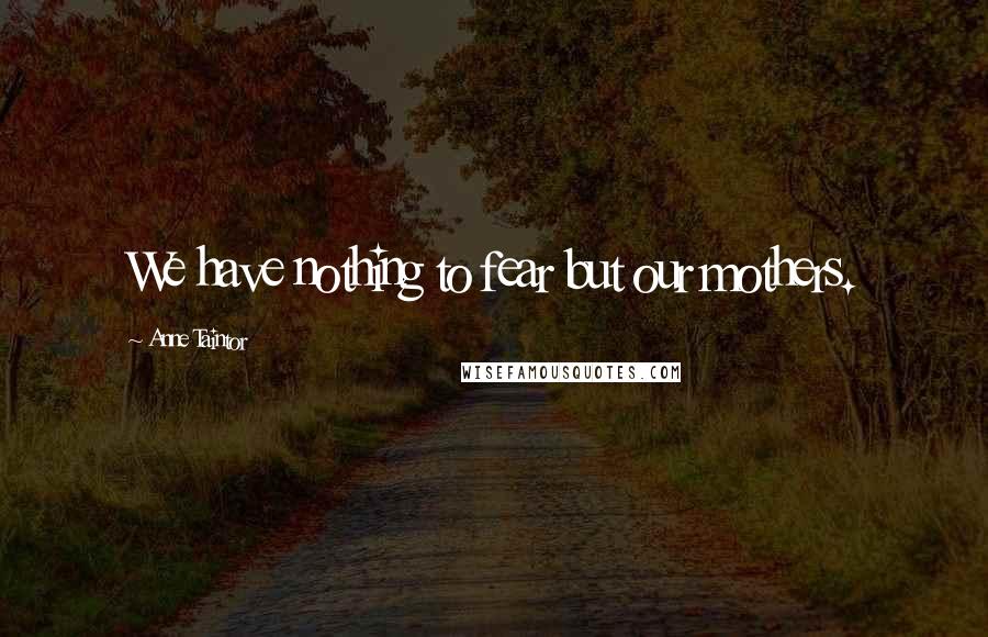 Anne Taintor Quotes: We have nothing to fear but our mothers.