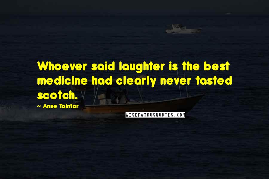 Anne Taintor Quotes: Whoever said laughter is the best medicine had clearly never tasted scotch.