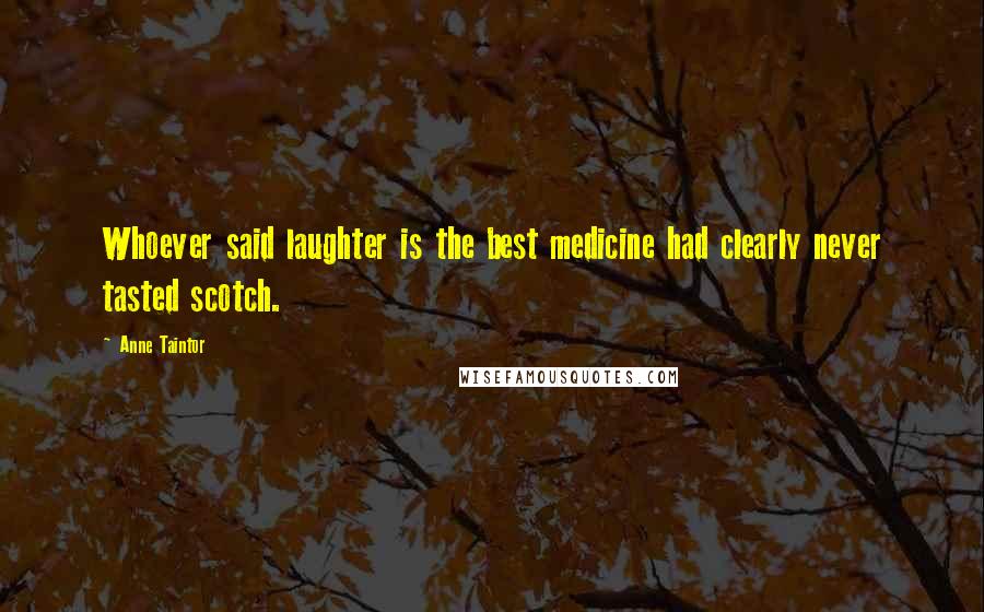 Anne Taintor Quotes: Whoever said laughter is the best medicine had clearly never tasted scotch.