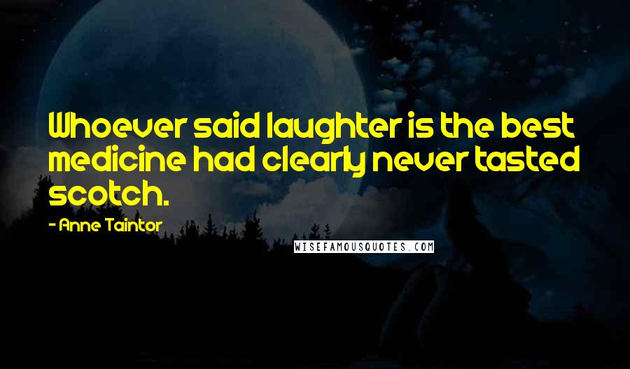 Anne Taintor Quotes: Whoever said laughter is the best medicine had clearly never tasted scotch.