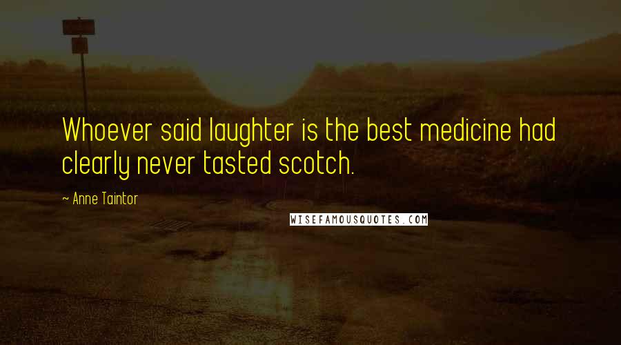 Anne Taintor Quotes: Whoever said laughter is the best medicine had clearly never tasted scotch.