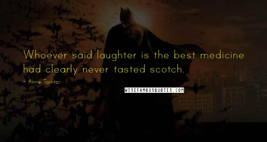 Anne Taintor Quotes: Whoever said laughter is the best medicine had clearly never tasted scotch.