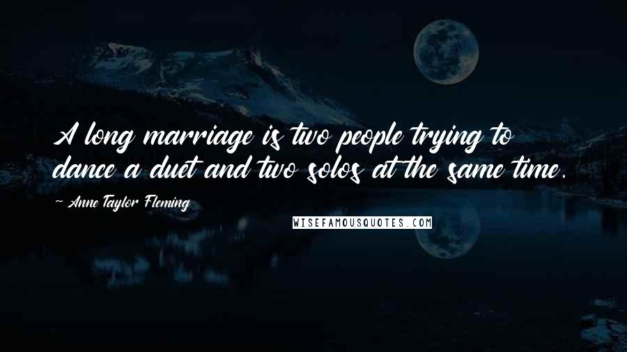 Anne Taylor Fleming Quotes: A long marriage is two people trying to dance a duet and two solos at the same time.