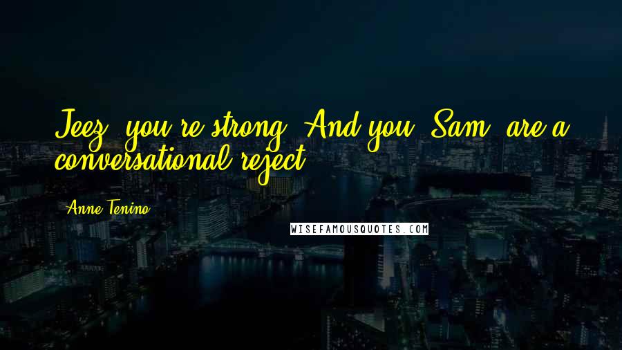 Anne Tenino Quotes: Jeez, you're strong. And you, Sam, are a conversational reject.