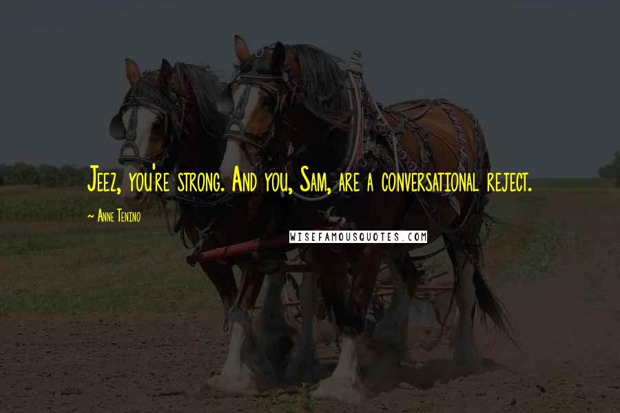 Anne Tenino Quotes: Jeez, you're strong. And you, Sam, are a conversational reject.