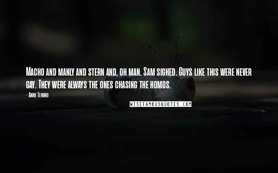 Anne Tenino Quotes: Macho and manly and stern and, oh man. Sam sighed. Guys like this were never gay. They were always the ones chasing the homos.