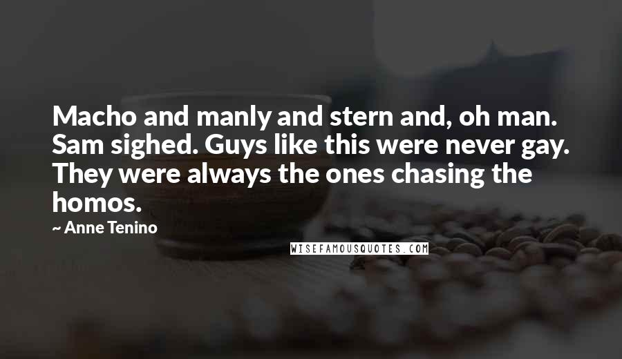 Anne Tenino Quotes: Macho and manly and stern and, oh man. Sam sighed. Guys like this were never gay. They were always the ones chasing the homos.