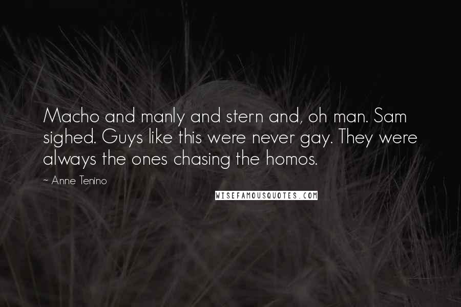 Anne Tenino Quotes: Macho and manly and stern and, oh man. Sam sighed. Guys like this were never gay. They were always the ones chasing the homos.