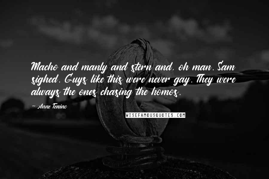 Anne Tenino Quotes: Macho and manly and stern and, oh man. Sam sighed. Guys like this were never gay. They were always the ones chasing the homos.