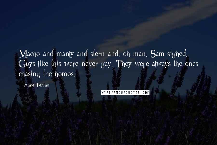 Anne Tenino Quotes: Macho and manly and stern and, oh man. Sam sighed. Guys like this were never gay. They were always the ones chasing the homos.