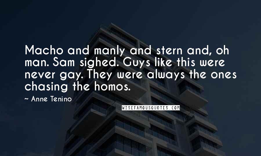 Anne Tenino Quotes: Macho and manly and stern and, oh man. Sam sighed. Guys like this were never gay. They were always the ones chasing the homos.