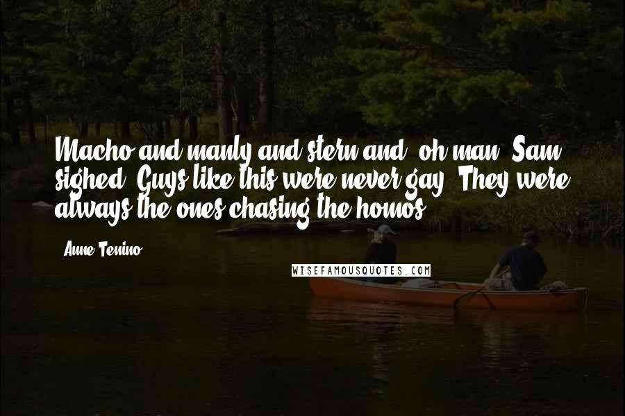 Anne Tenino Quotes: Macho and manly and stern and, oh man. Sam sighed. Guys like this were never gay. They were always the ones chasing the homos.