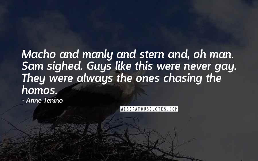 Anne Tenino Quotes: Macho and manly and stern and, oh man. Sam sighed. Guys like this were never gay. They were always the ones chasing the homos.