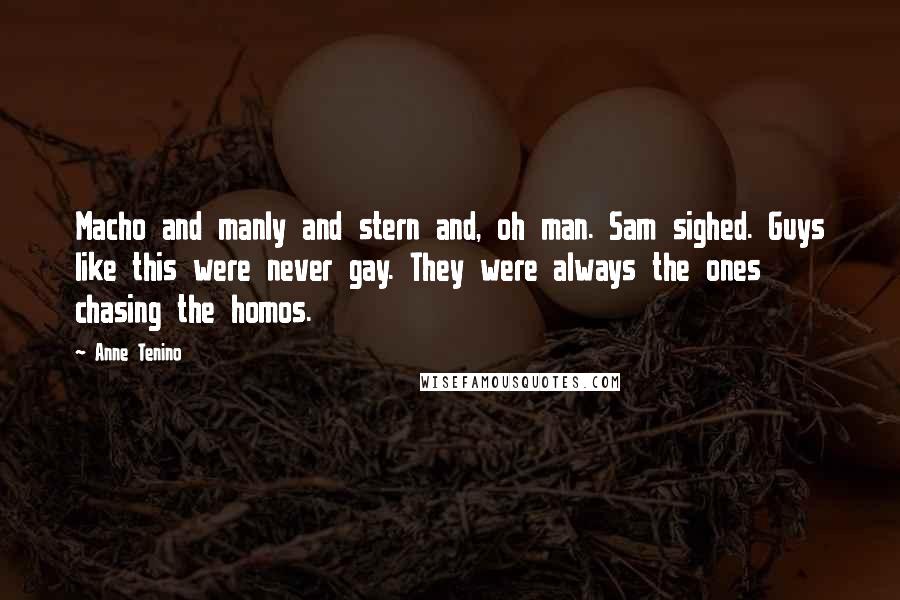 Anne Tenino Quotes: Macho and manly and stern and, oh man. Sam sighed. Guys like this were never gay. They were always the ones chasing the homos.