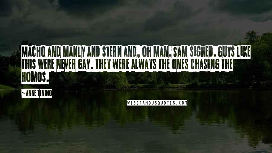 Anne Tenino Quotes: Macho and manly and stern and, oh man. Sam sighed. Guys like this were never gay. They were always the ones chasing the homos.