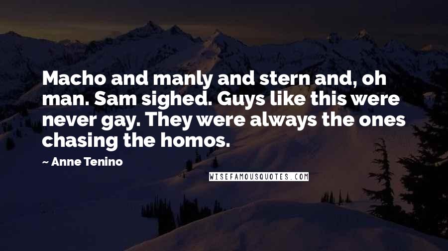 Anne Tenino Quotes: Macho and manly and stern and, oh man. Sam sighed. Guys like this were never gay. They were always the ones chasing the homos.