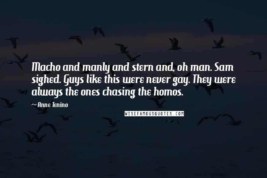 Anne Tenino Quotes: Macho and manly and stern and, oh man. Sam sighed. Guys like this were never gay. They were always the ones chasing the homos.