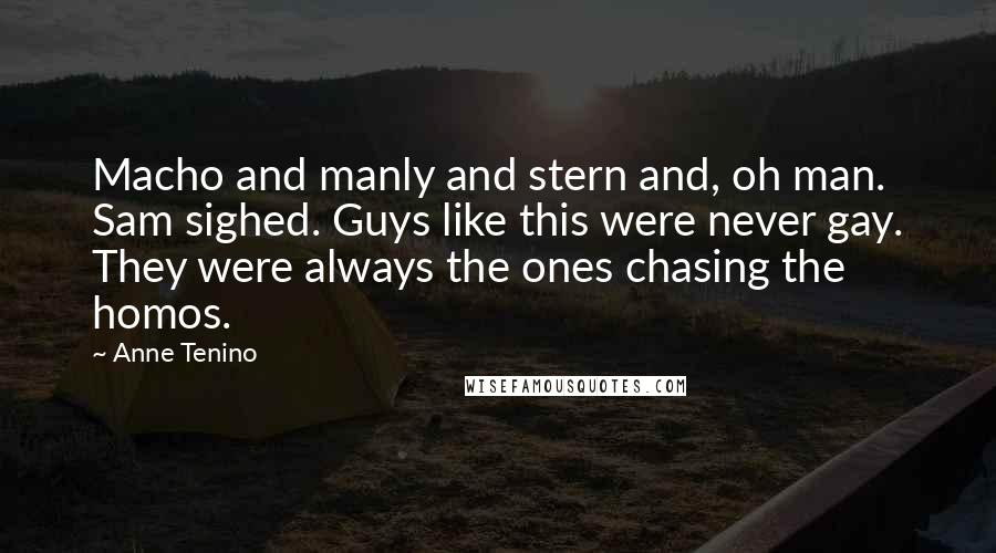 Anne Tenino Quotes: Macho and manly and stern and, oh man. Sam sighed. Guys like this were never gay. They were always the ones chasing the homos.